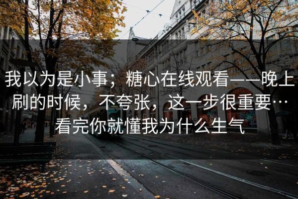 我以为是小事；糖心在线观看——晚上刷的时候，不夸张，这一步很重要…看完你就懂我为什么生气