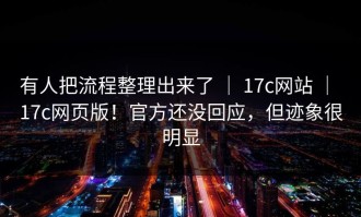 有人把流程整理出来了 ｜ 17c网站 ｜ 17c网页版！官方还没回应，但迹象很明显