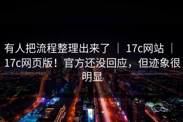 有人把流程整理出来了 ｜ 17c网站 ｜ 17c网页版！官方还没回应，但迹象很明显