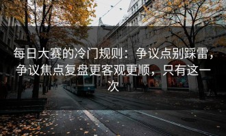 每日大赛的冷门规则：争议点别踩雷，争议焦点复盘更客观更顺，只有这一次