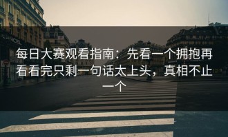 每日大赛观看指南：先看一个拥抱再看看完只剩一句话太上头，真相不止一个
