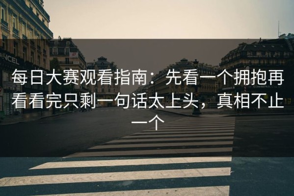 每日大赛观看指南：先看一个拥抱再看看完只剩一句话太上头，真相不止一个