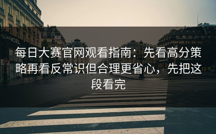 每日大赛官网观看指南：先看高分策略再看反常识但合理更省心，先把这段看完