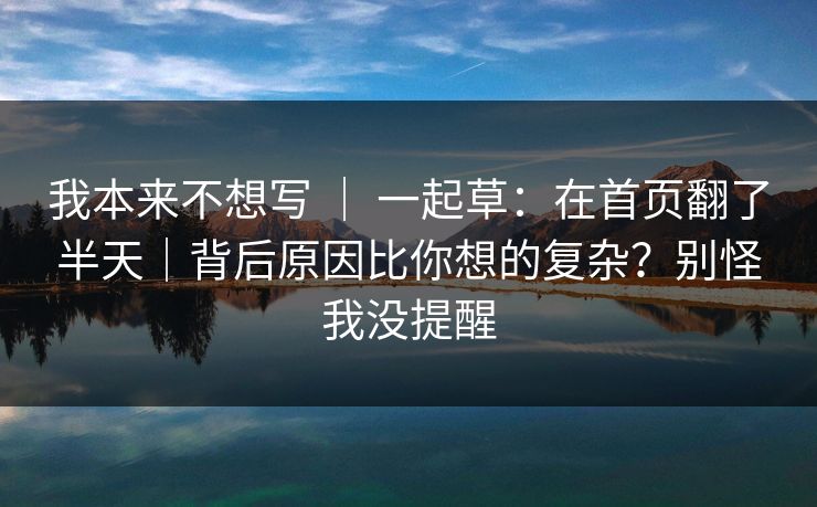 我本来不想写 ｜ 一起草：在首页翻了半天｜背后原因比你想的复杂？别怪我没提醒