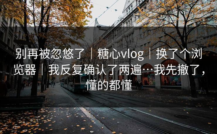 别再被忽悠了|糖心vlog|换了个浏览器|我反复确认了两遍…我先撤了,懂的都懂 别再被忽悠了|糖心vlog|换了个浏览器|我反复确认了两遍…我先撤了,懂的都懂