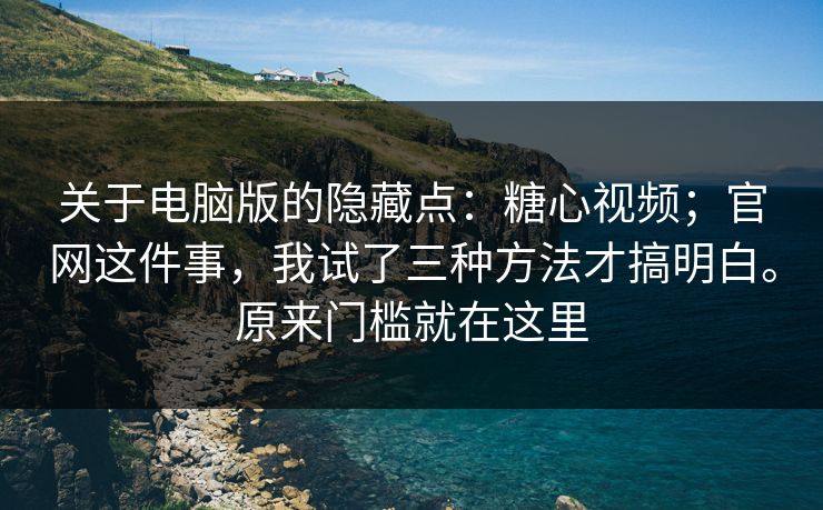关于电脑版的隐藏点：糖心视频；官网这件事，我试了三种方法才搞明白。原来门槛就在这里