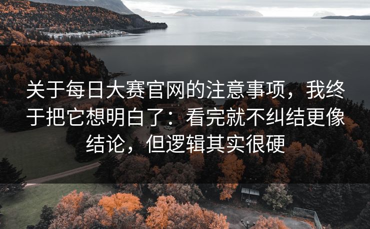 关于每日大赛官网的注意事项,我终于把它想明白了:看完就不纠结更像结论,但逻辑其实很硬 关于每日大赛官网的注意事项,我终于把它想明白了:看完就不纠结更像结论,但逻辑其实很硬