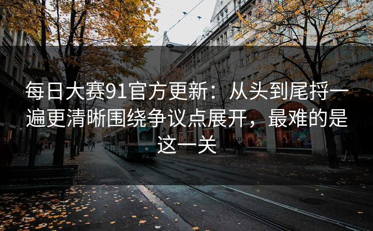 每日大赛91官方更新:从头到尾捋一遍更清晰围绕争议点展开,最难的是这一关 每日大赛91官方更新:从头到尾捋一遍更清晰围绕争议点展开,最难的是这一关