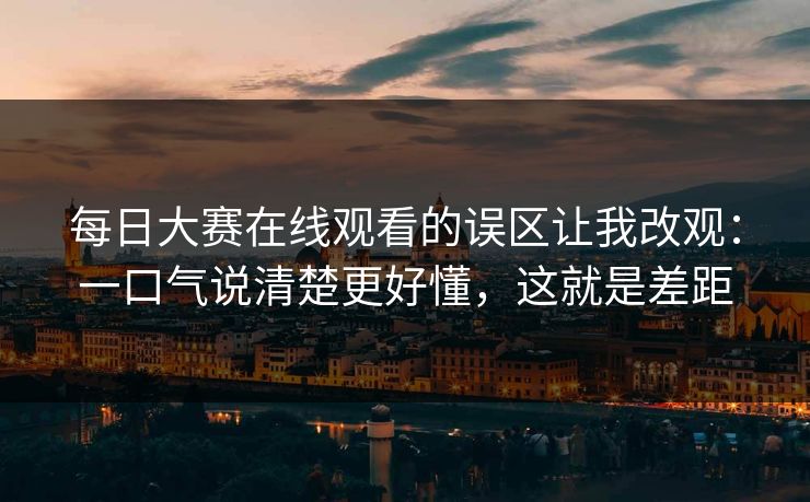 每日大赛在线观看的误区让我改观：一口气说清楚更好懂，这就是差距
