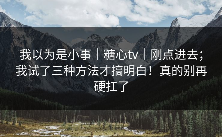 我以为是小事|糖心tv|刚点进去;我试了三种方法才搞明白!真的别再硬扛了 我以为是小事|糖心tv|刚点进去;我试了三种方法才搞明白!真的别再硬扛了