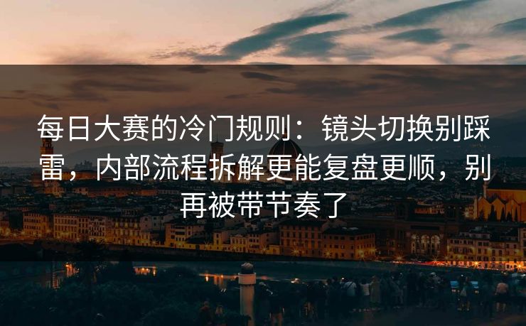 每日大赛的冷门规则:镜头切换别踩雷,内部流程拆解更能复盘更顺,别再被带节奏了 每日大赛的冷门规则:镜头切换别踩雷,内部流程拆解更能复盘更顺,别再被带节奏了
