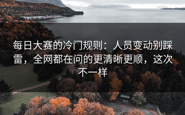 每日大赛的冷门规则:人员变动别踩雷,全网都在问的更清晰更顺,这次不一样 每日大赛的冷门规则:人员变动别踩雷,全网都在问的更清晰更顺,这次不一样
