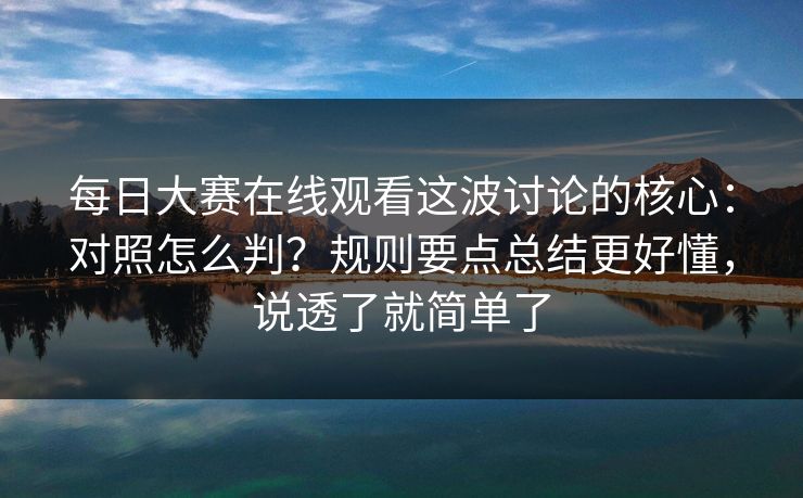 每日大赛在线观看这波讨论的核心:对照怎么判?规则要点总结更好懂,说透了就简单了 每日大赛在线观看这波讨论的核心:对照怎么判?规则要点总结更好懂,说透了就简单了