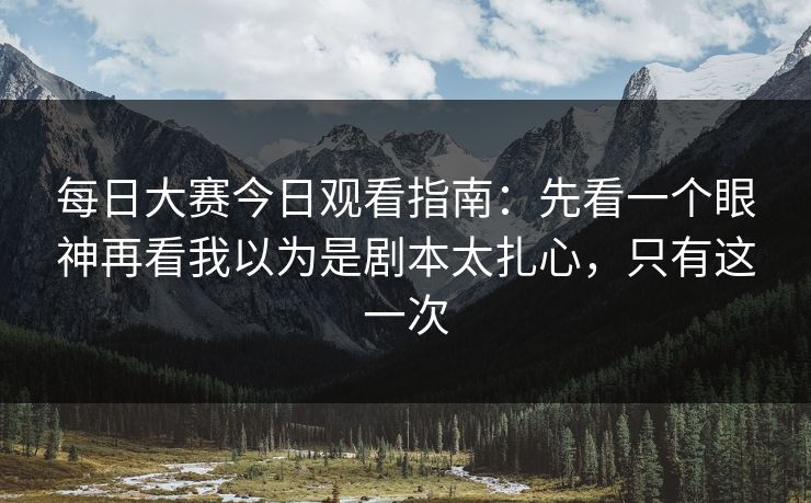 每日大赛今日观看指南:先看一个眼神再看我以为是剧本太扎心,只有这一次 每日大赛今日观看指南:先看一个眼神再看我以为是剧本太扎心,只有这一次