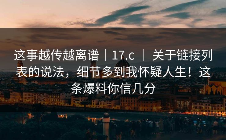 这事越传越离谱|17.c | 关于链接列表的说法,细节多到我怀疑人生!这条爆料你信几分 这事越传越离谱|17.c | 关于链接列表的说法,细节多到我怀疑人生!这条爆料你信几分