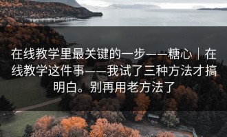 在线教学里最关键的一步——糖心｜在线教学这件事——我试了三种方法才搞明白。别再用老方法了