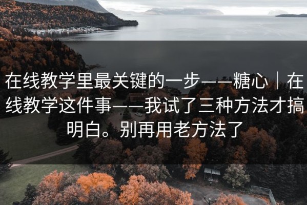在线教学里最关键的一步——糖心｜在线教学这件事——我试了三种方法才搞明白。别再用老方法了