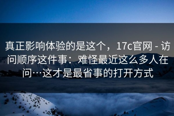 真正影响体验的是这个，17c官网 - 访问顺序这件事：难怪最近这么多人在问…这才是最省事的打开方式