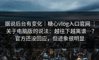 据说后台有变化｜糖心vlog入口官网 ｜ 关于电脑版的说法：越往下越离谱…？官方还没回应，但迹象很明显