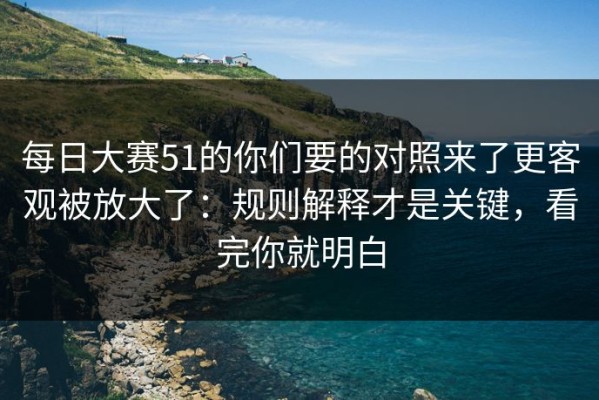 每日大赛51的你们要的对照来了更客观被放大了：规则解释才是关键，看完你就明白