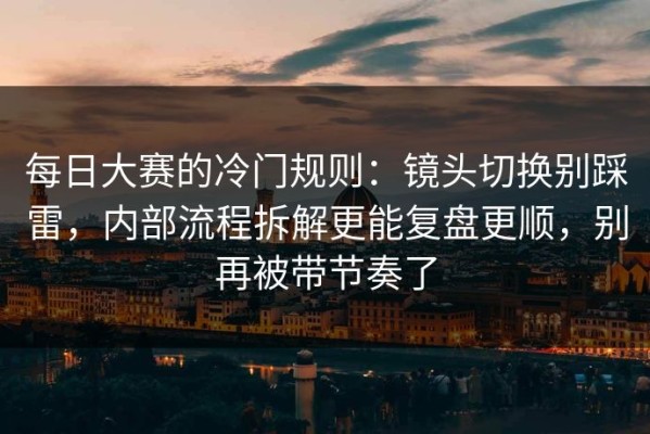每日大赛的冷门规则：镜头切换别踩雷，内部流程拆解更能复盘更顺，别再被带节奏了