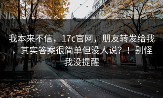 我本来不信，17c官网，朋友转发给我，其实答案很简单但没人说？！别怪我没提醒