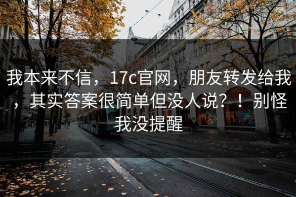 我本来不信，17c官网，朋友转发给我，其实答案很简单但没人说？！别怪我没提醒
