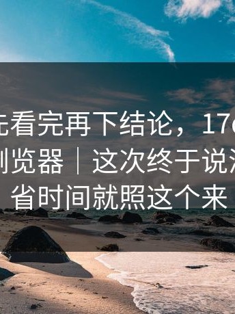 我劝你先看完再下结论，17c网页版，换了个浏览器｜这次终于说清楚…想省时间就照这个来