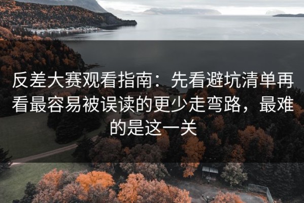 反差大赛观看指南：先看避坑清单再看最容易被误读的更少走弯路，最难的是这一关