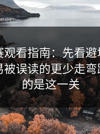 反差大赛观看指南：先看避坑清单再看最容易被误读的更少走弯路，最难的是这一关