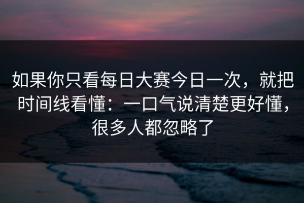 如果你只看每日大赛今日一次，就把时间线看懂：一口气说清楚更好懂，很多人都忽略了