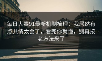每日大赛91最新机制梳理：我居然有点共情太会了，看完你就懂，别再按老方法来了