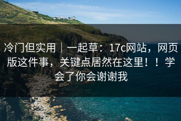 冷门但实用｜一起草：17c网站，网页版这件事，关键点居然在这里！！学会了你会谢谢我