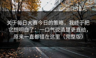 关于每日大赛今日的策略，我终于把它想明白了：一口气说清楚更直给，原来一直都错在这里（完整版）