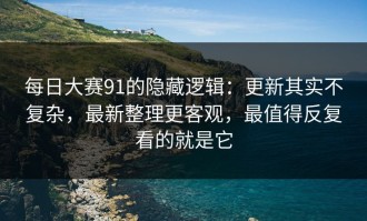 每日大赛91的隐藏逻辑：更新其实不复杂，最新整理更客观，最值得反复看的就是它