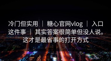 冷门但实用 ｜ 糖心官网vlog ｜ 入口这件事 ｜ 其实答案很简单但没人说。这才是最省事的打开方式