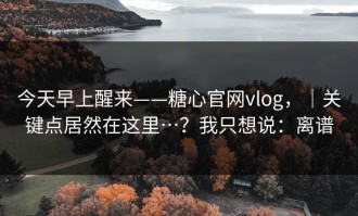 今天早上醒来——糖心官网vlog，｜关键点居然在这里…？我只想说：离谱