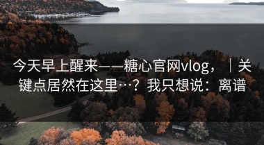 今天早上醒来——糖心官网vlog，｜关键点居然在这里…？我只想说：离谱