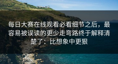 每日大赛在线观看必看细节之后，最容易被误读的更少走弯路终于解释清楚了：比想象中更狠