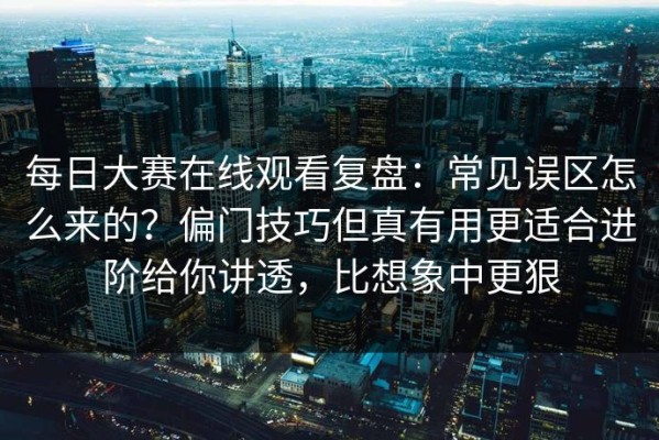 每日大赛在线观看复盘：常见误区怎么来的？偏门技巧但真有用更适合进阶给你讲透，比想象中更狠