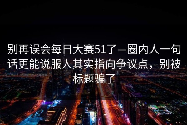 别再误会每日大赛51了—圈内人一句话更能说服人其实指向争议点，别被标题骗了
