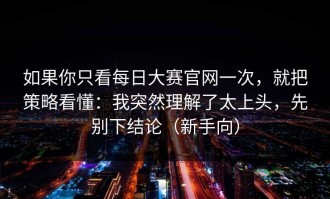如果你只看每日大赛官网一次，就把策略看懂：我突然理解了太上头，先别下结论（新手向）