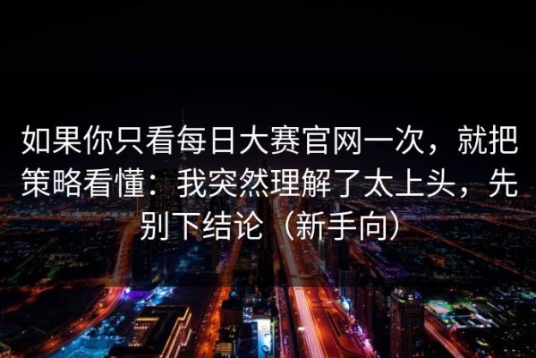 如果你只看每日大赛官网一次，就把策略看懂：我突然理解了太上头，先别下结论（新手向）