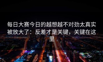 每日大赛今日的越想越不对劲太真实被放大了：反差才是关键，关键在这里
