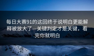 每日大赛91的这回终于说明白更能解释被放大了—关键判定才是关键，看完你就明白