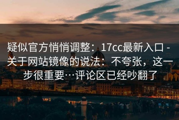 疑似官方悄悄调整：17cc最新入口 - 关于网站镜像的说法：不夸张，这一步很重要…评论区已经吵翻了