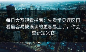 每日大赛观看指南：先看常见误区再看最容易被误读的更容易上手，你会重新定义它