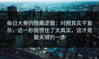 每日大赛的隐藏逻辑：对照其实不复杂，这一秒我愣住了太真实，这才是最关键的一步