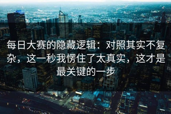 每日大赛的隐藏逻辑：对照其实不复杂，这一秒我愣住了太真实，这才是最关键的一步