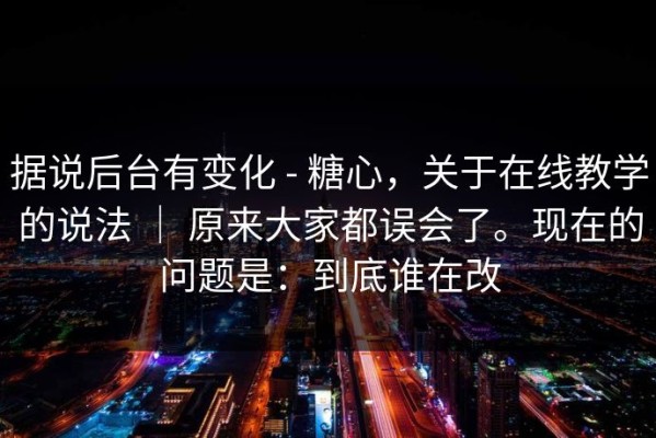 据说后台有变化 - 糖心，关于在线教学的说法 ｜ 原来大家都误会了。现在的问题是：到底谁在改